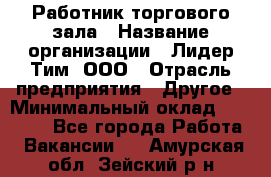 Работник торгового зала › Название организации ­ Лидер Тим, ООО › Отрасль предприятия ­ Другое › Минимальный оклад ­ 25 000 - Все города Работа » Вакансии   . Амурская обл.,Зейский р-н